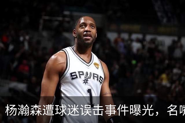 杨瀚森遭球迷误击事件曝光，名嘴透露背后原因